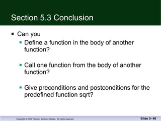 Section 5.3 Conclusion Can you Define a function in the body of another function? Call one function from the body of another function? Give preconditions and postconditions for the  predefined function sqrt? Slide 5-  