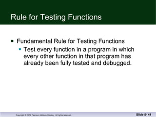 Rule for Testing Functions Fundamental Rule for Testing Functions Test every function in a program in which every other function in that program has already been fully tested and debugged. Slide 5-  