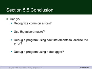 Section 5.5 Conclusion Can you Recognize common errors? Use the assert macro? Debug a program using cout statements to localize the error? Debug a program using a debugger? Slide 5-  