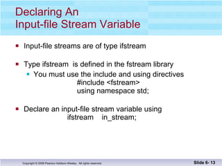 Declaring An  Input-file Stream Variable Input-file streams are of type ifstream Type ifstream  is defined in the fstream library You must use the include and using directives   #include <fstream>   using namespace std; Declare an input-file stream variable using    ifstream  in_stream; Slide 6-  