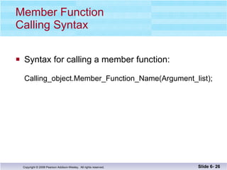 Member Function  Calling Syntax Syntax for calling a member function: Calling_object.Member_Function_Name(Argument_list); Slide 6-  