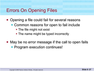 Errors On Opening Files Opening a file could fail for several reasons Common reasons for open to fail include The file might not exist The name might be typed incorrectly May be no error message if the call to open fails Program execution continues! Slide 6-  