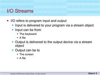 I/O Streams I/O refers to program input and output Input is delivered to your program via a stream object Input can be from The keyboard A file Output is delivered to the output device via a stream object Output can be to  The screen A file Slide 6-  