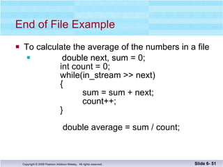 End of File Example To calculate the average of the numbers in a file   double next, sum = 0;   int count = 0;   while(in_stream >> next)   { sum = sum + next;   count++;   }   double average = sum / count; Slide 6-  