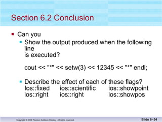Section 6.2 Conclusion Can you Show the output produced when the following line  is executed? cout << "*" << setw(3) << 12345 << "*" endl; Describe the effect of each of these flags? Ios::fixed  ios::scientific ios::showpoint ios::right ios::right ios::showpos Slide 6-  