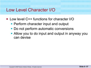 Low Level Character I/O Low level C++ functions for character I/O Perform character input and output  Do not perform automatic conversions Allow you to do input and output in anyway you can devise Slide 6-  