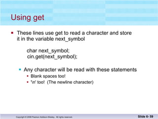 Using get These lines use get to read a character and store  it in the variable next_symbol char next_symbol;   cin.get(next_symbol); Any character will be read with these statements Blank spaces too! '\n' too!  (The newline character) Slide 6-  