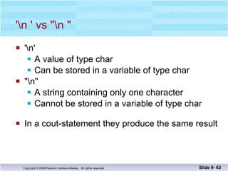'\n ' vs "\n " '\n' A value of type char Can be stored in a variable of type char "\n" A string containing only one character Cannot be stored in a variable of type char In a cout-statement they produce the same result Slide 6-  