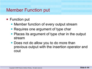 Member Function put Function put Member function of every output stream Requires one argument of type char Places its argument of type char in the output stream Does not do allow you to do more than previous output with the insertion operator and cout Slide 6-  