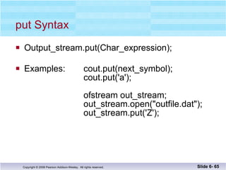 put Syntax Output_stream.put(Char_expression); Examples:  cout.put(next_symbol);     cout.put('a');     ofstream out_stream;   out_stream.open("outfile.dat");   out_stream.put('Z');  Slide 6-  