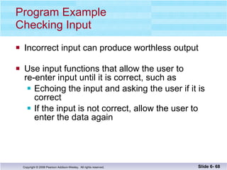 Program Example Checking Input Incorrect input can produce worthless output Use input functions that allow the user to  re-enter input until it is correct, such as Echoing the input and asking the user if it is correct If the input is not correct, allow the user to enter the data again Slide 6-  