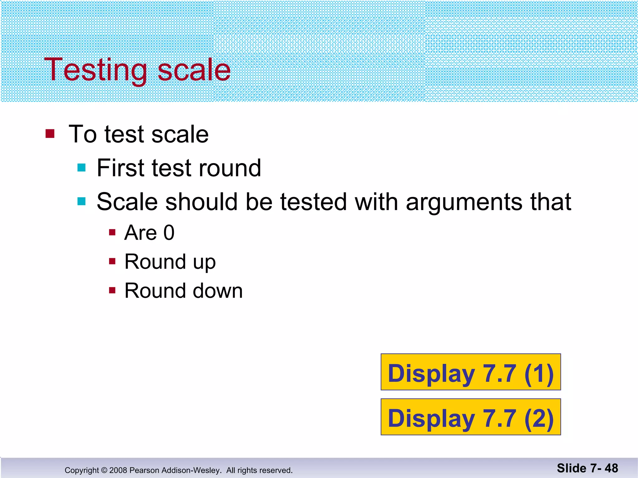 To test scale First test round Scale should be tested with arguments that  Are 0 Round up Round down  Testing scale Slide 7-  Display 7.7 (1) Display 7.7 (2) 