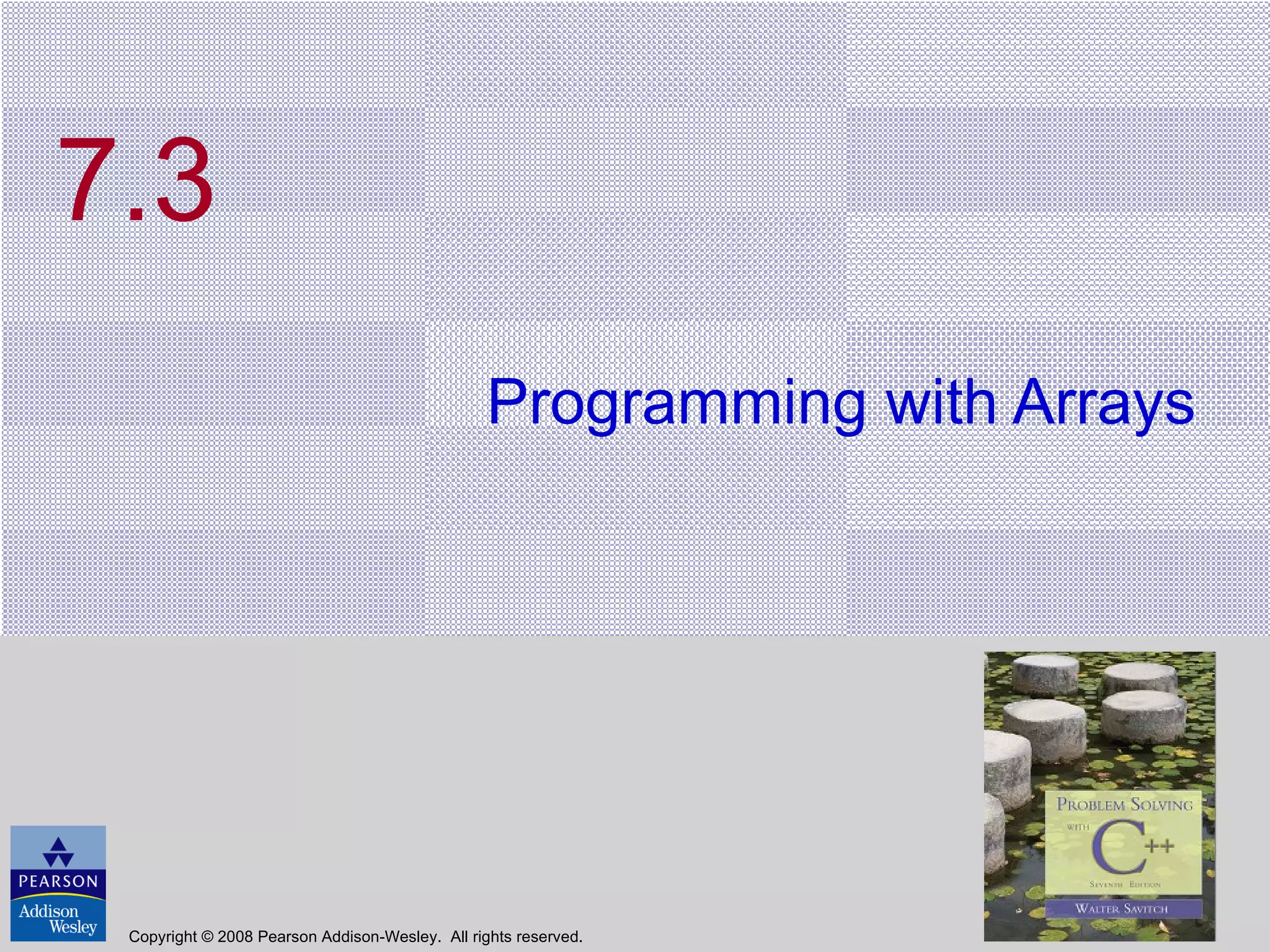 7.3 Programming with Arrays Copyright © 2008 Pearson Addison-Wesley.  All rights reserved. 
