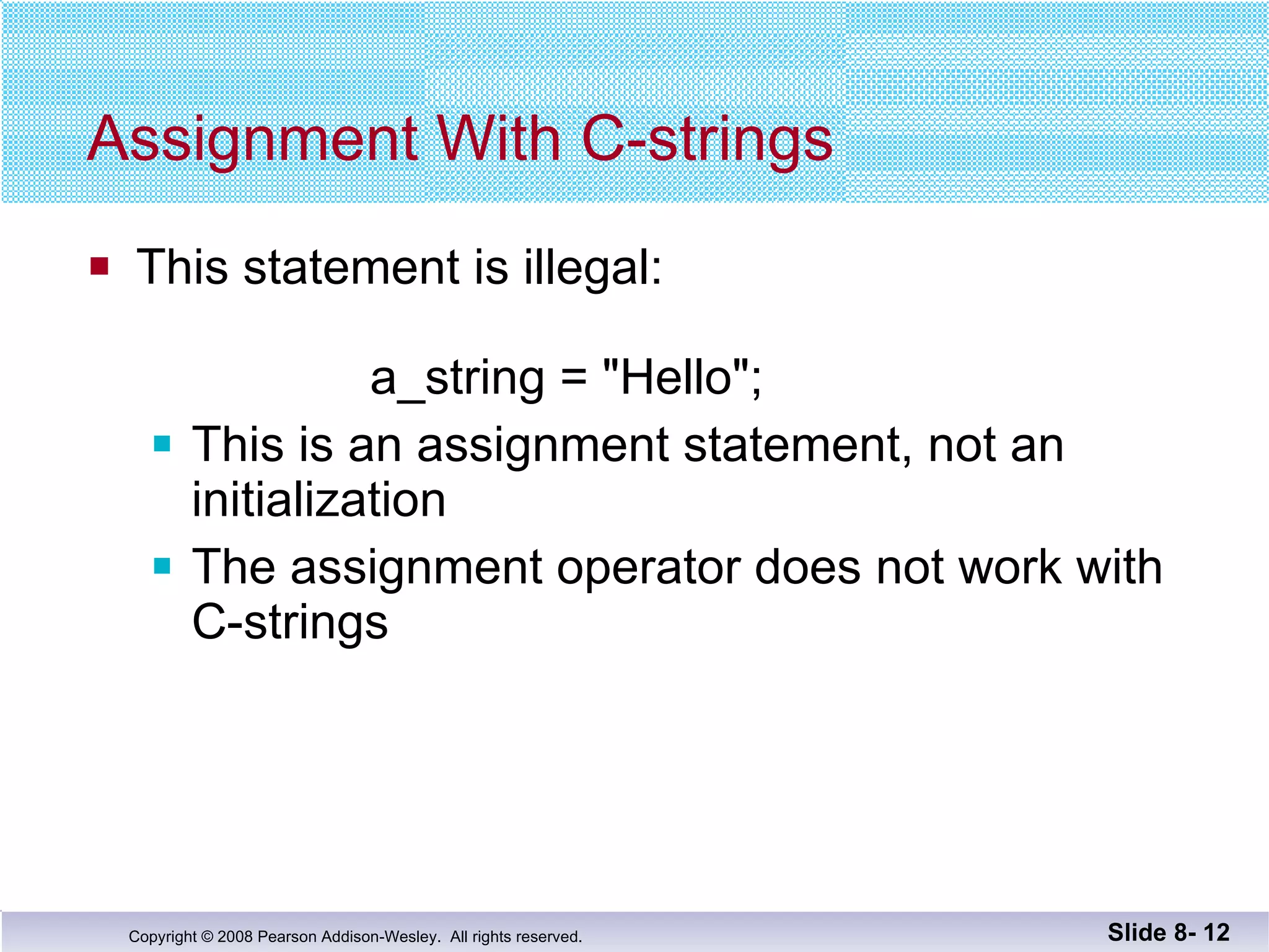 Assignment With C-strings This statement is illegal:   a_string = "Hello"; This is an assignment statement, not an initialization The assignment operator does not work with  C-strings Slide 8-  