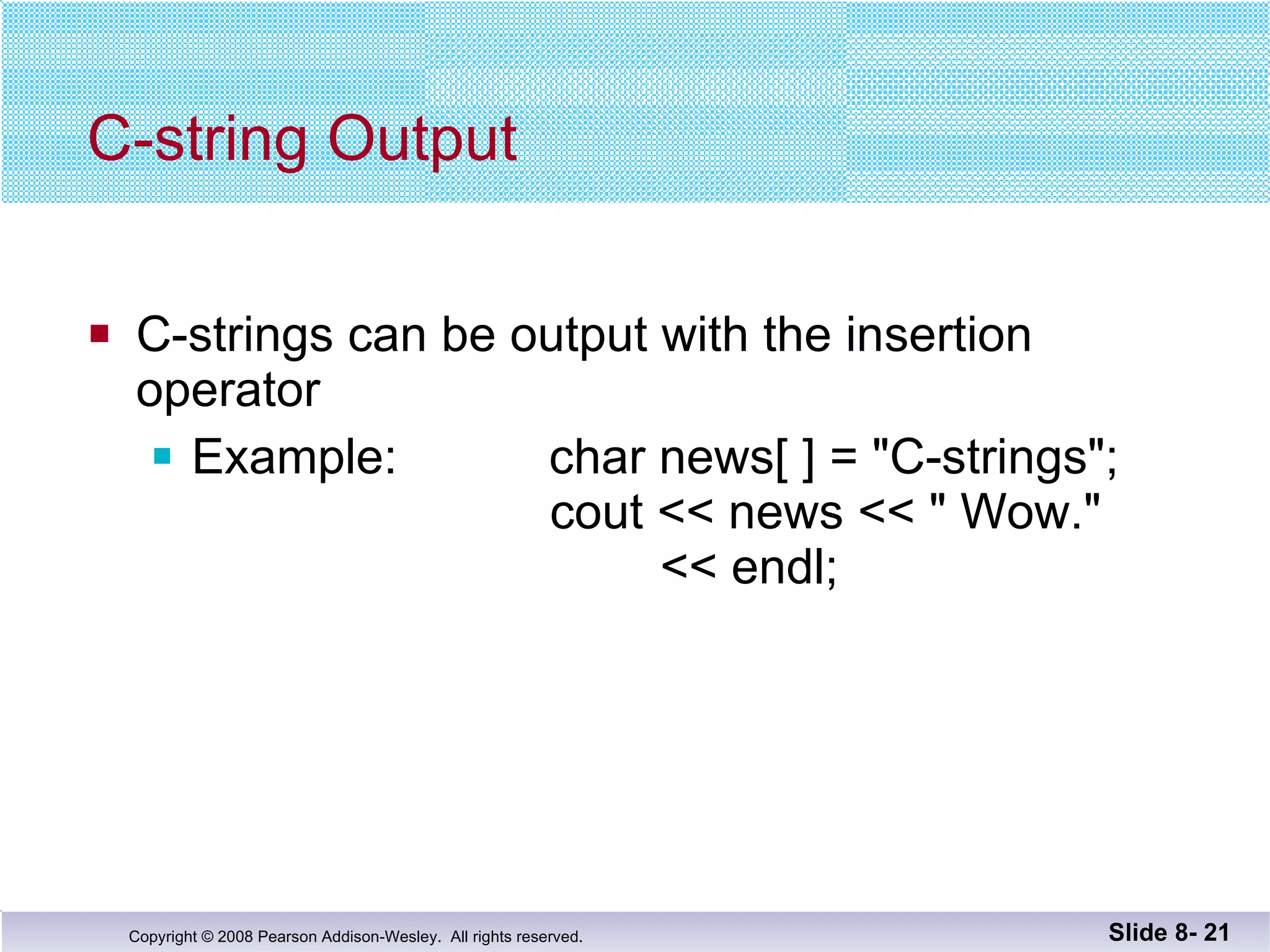 C-string Output C-strings can be output with the insertion  operator Example:  char news[ ] = "C-strings";   cout << news << " Wow."    << endl; Slide 8-  