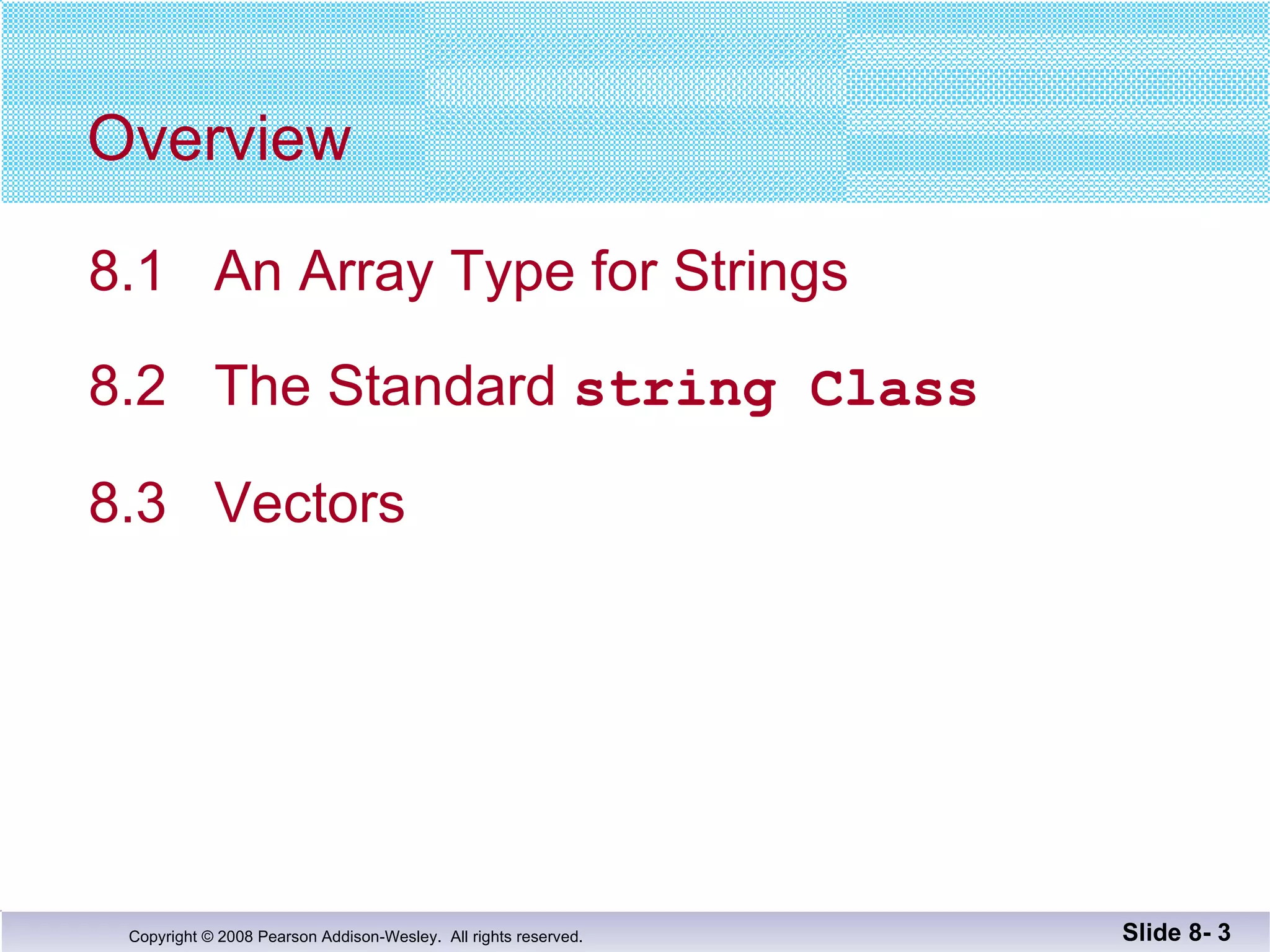 Overview 8.1  An Array Type for Strings  8.2  The Standard  string Class 8.3  Vectors Slide 8-  