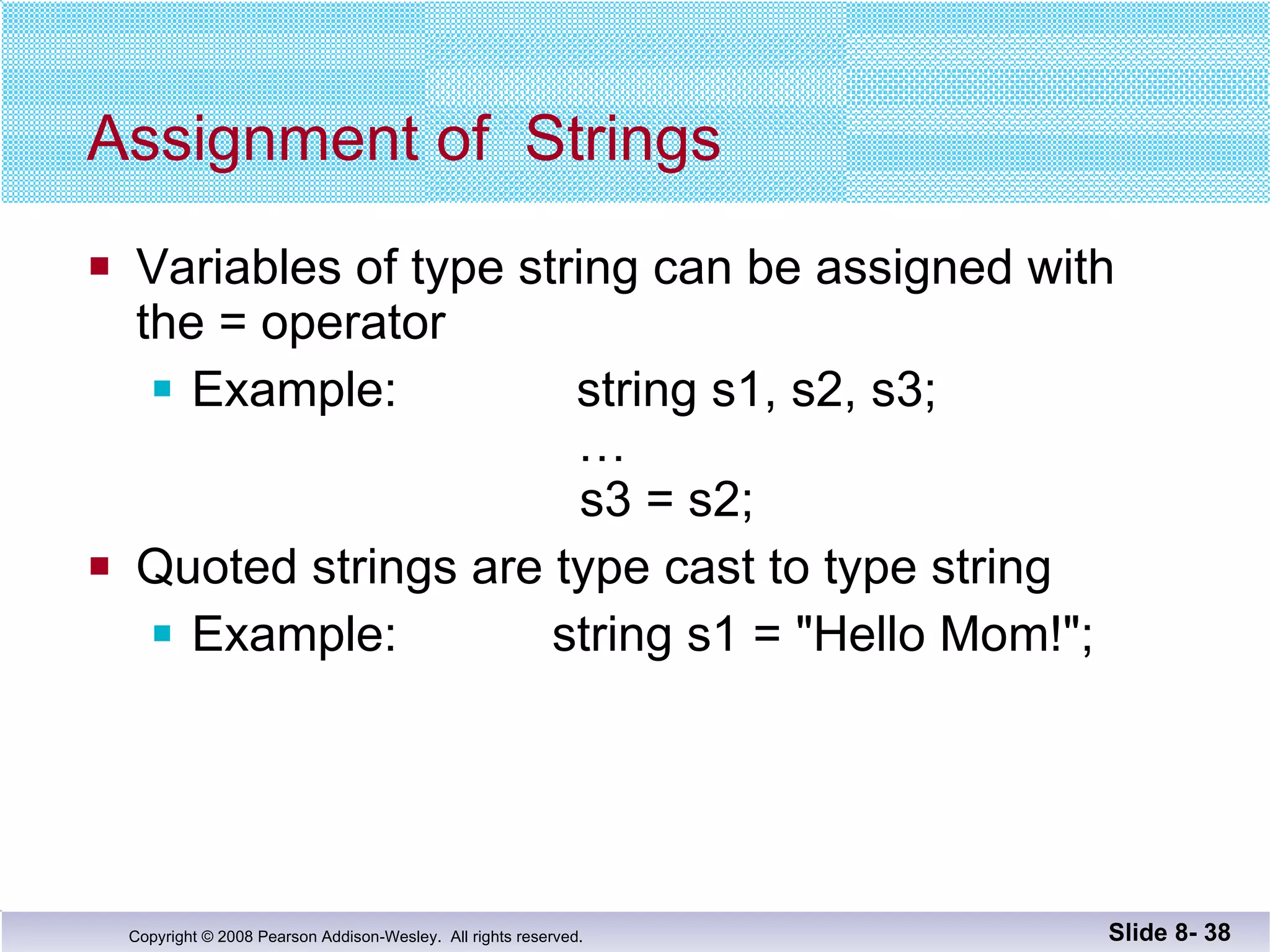 Assignment of  Strings Variables of type string can be assigned with the = operator Example:  string s1, s2, s3;   …     s3 = s2; Quoted strings are type cast to type string Example:    string s1 = "Hello Mom!"; Slide 8-  