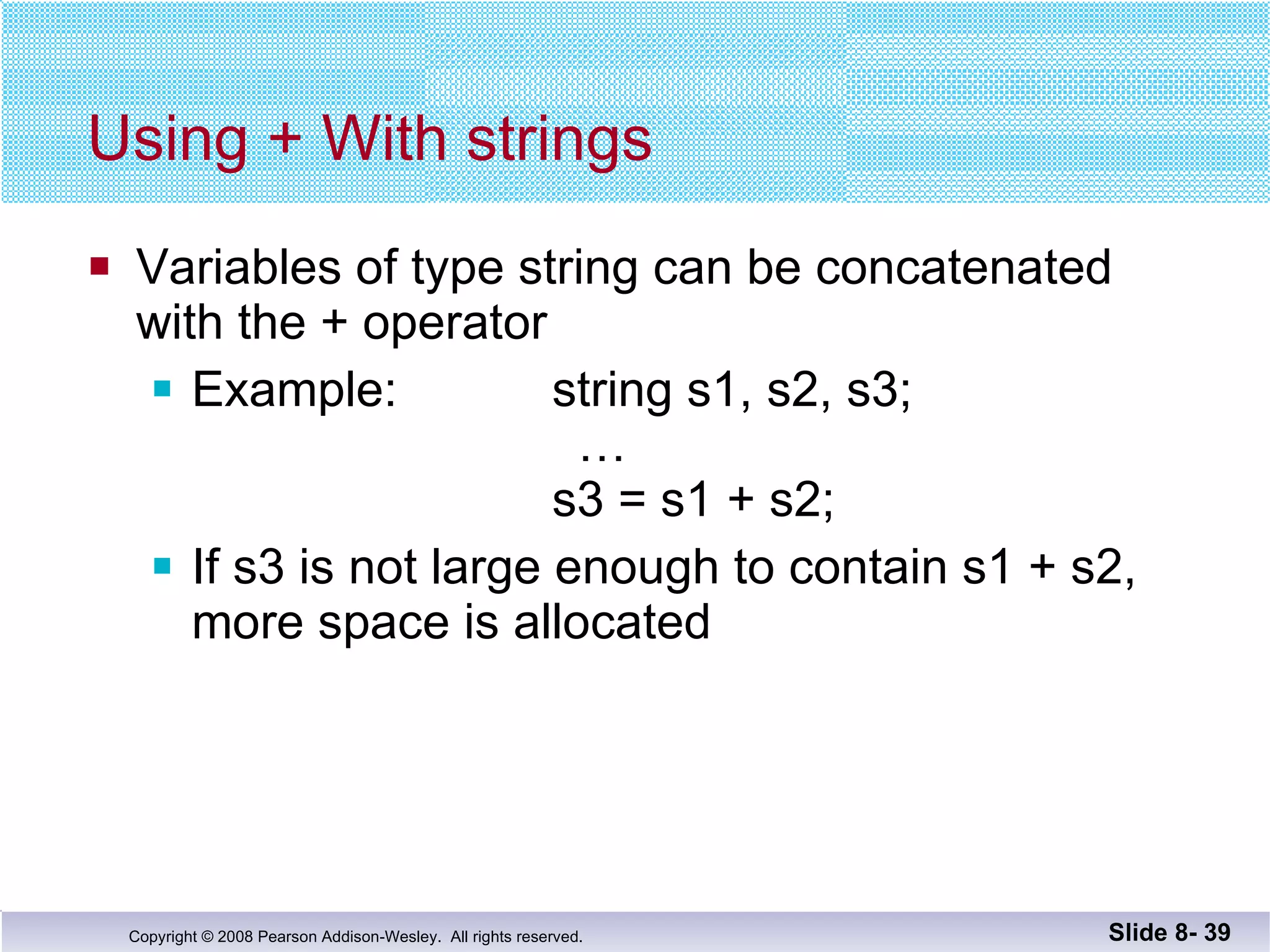 Using + With strings Variables of type string can be concatenated  with the + operator Example:    string s1, s2, s3;   …     s3 = s1 + s2; If s3 is not large enough to contain s1 + s2, more space is allocated Slide 8-  