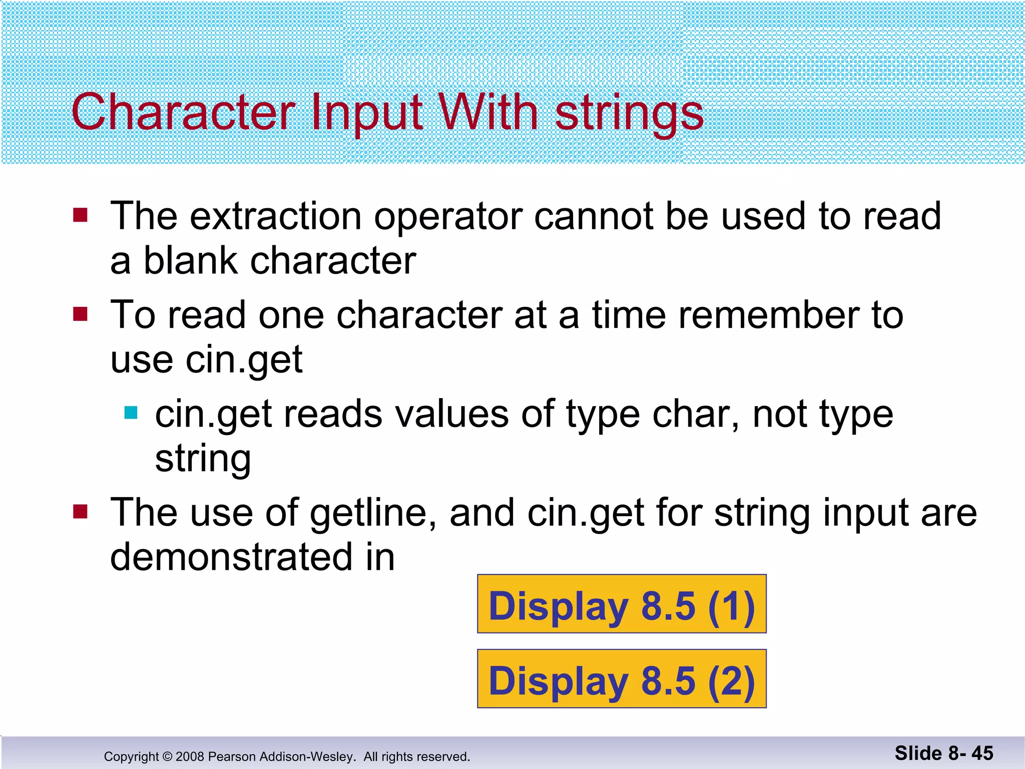 The extraction operator cannot be used to read a blank character To read one character at a time remember to  use cin.get cin.get reads values of type char, not type string The use of getline, and cin.get for string input are  demonstrated in  Character Input With strings Slide 8-  Display 8.5 (1) Display 8.5 (2) 