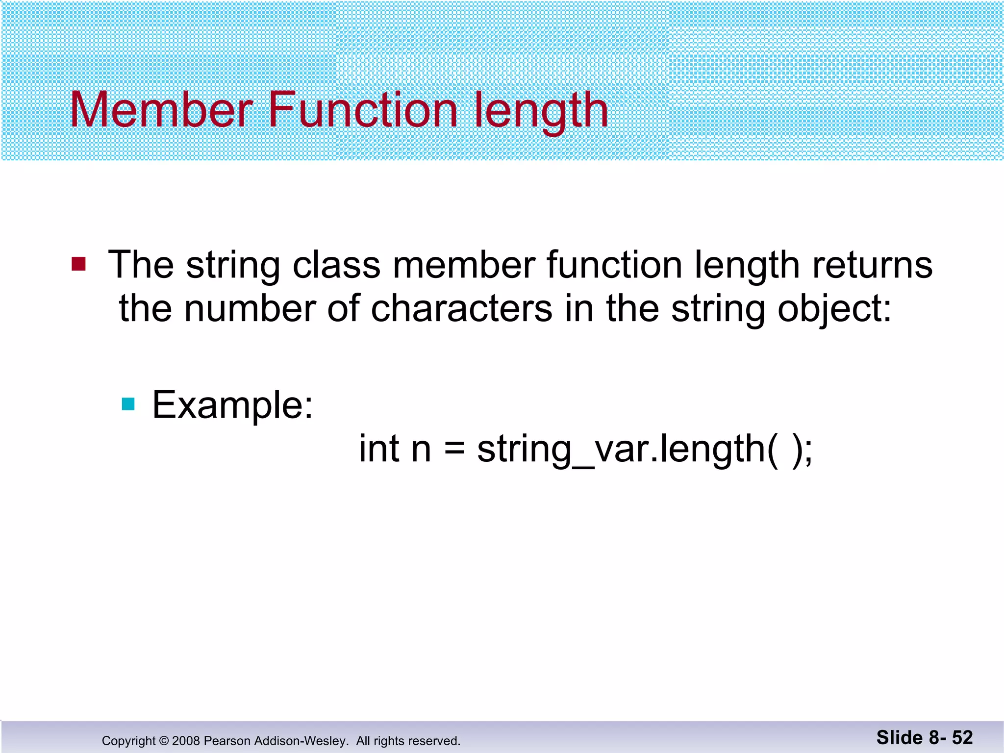 Member Function length The string class member function length returns  the number of characters in the string object: Example:   int n = string_var.length( ); Slide 8-  