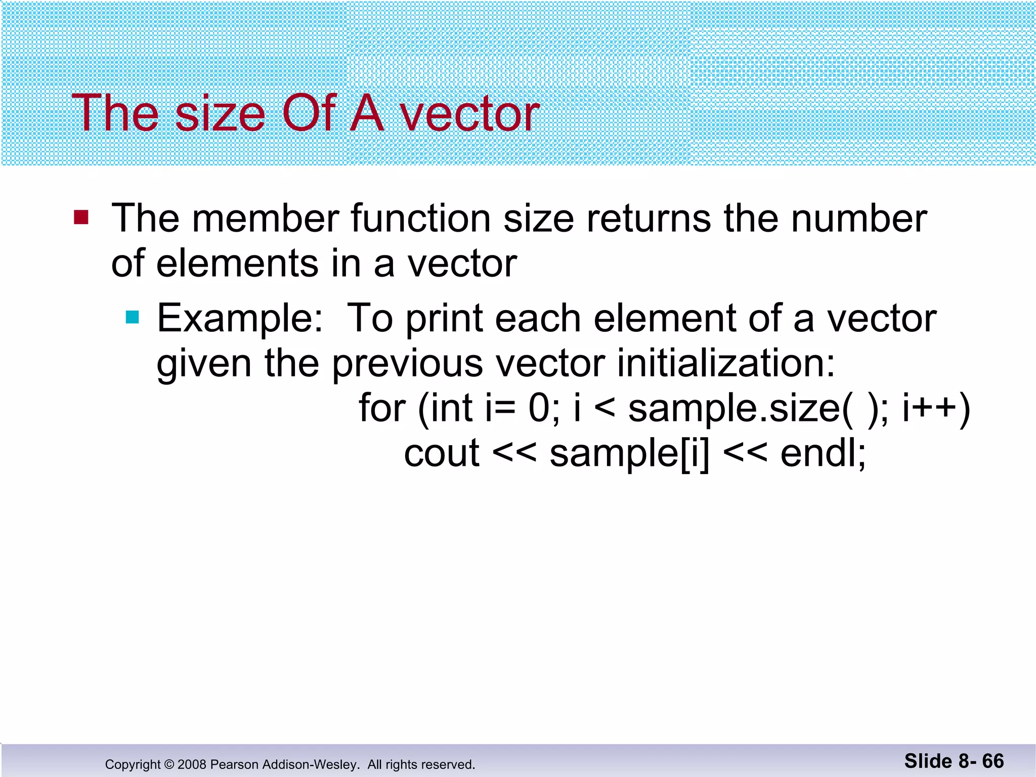 The size Of A vector The member function size returns the number  of elements in a vector Example:  To print each element of a vector given the previous vector initialization:   for (int i= 0; i < sample.size( ); i++)   cout << sample[i] << endl; Slide 8-  