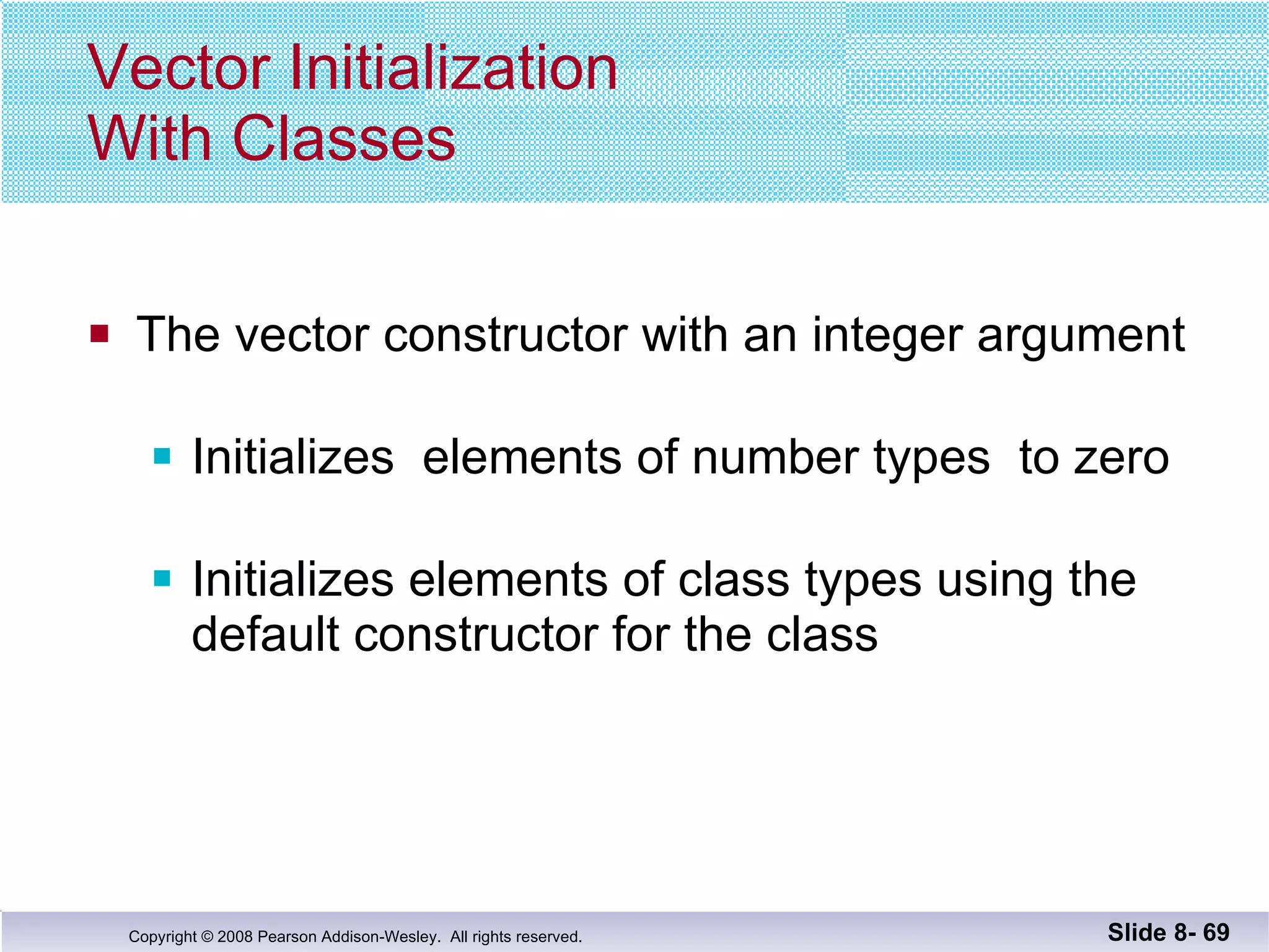 Vector Initialization  With Classes The vector constructor with an integer argument Initializes  elements of number types  to zero Initializes elements of class types using the  default constructor for the class Slide 8-  