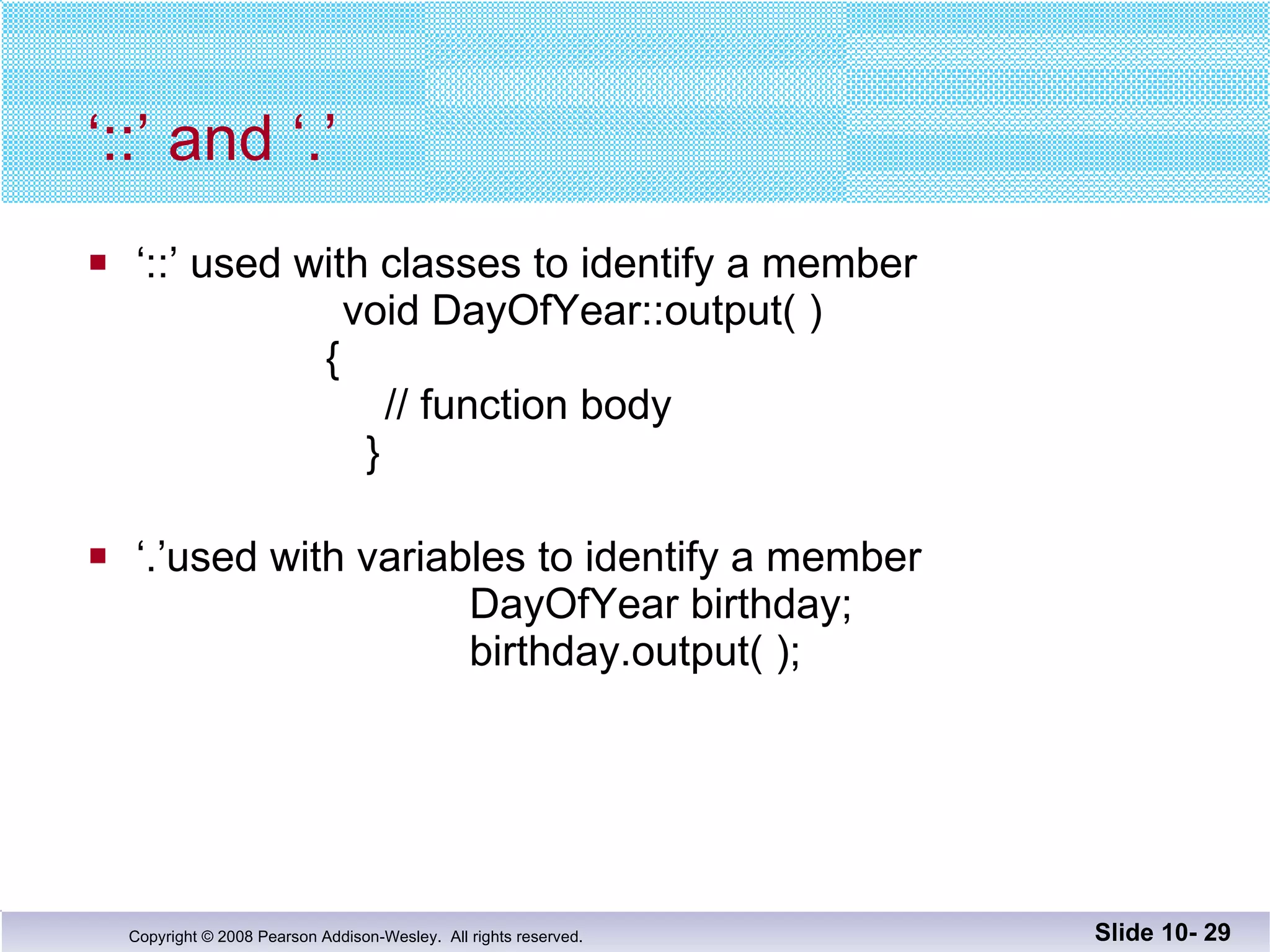 ‘ ::’ and ‘.’ ‘ ::’ used with classes to identify a member  void DayOfYear::output( )   {   // function body   }       ‘ .’used with variables to identify a member   DayOfYear birthday; birthday.output( ); Slide 10-  