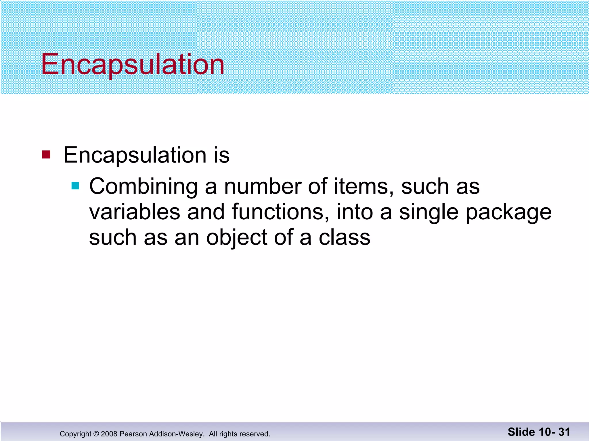 Encapsulation Encapsulation is Combining a number of items, such as variables and functions, into a single package such as an object of a class Slide 10-  
