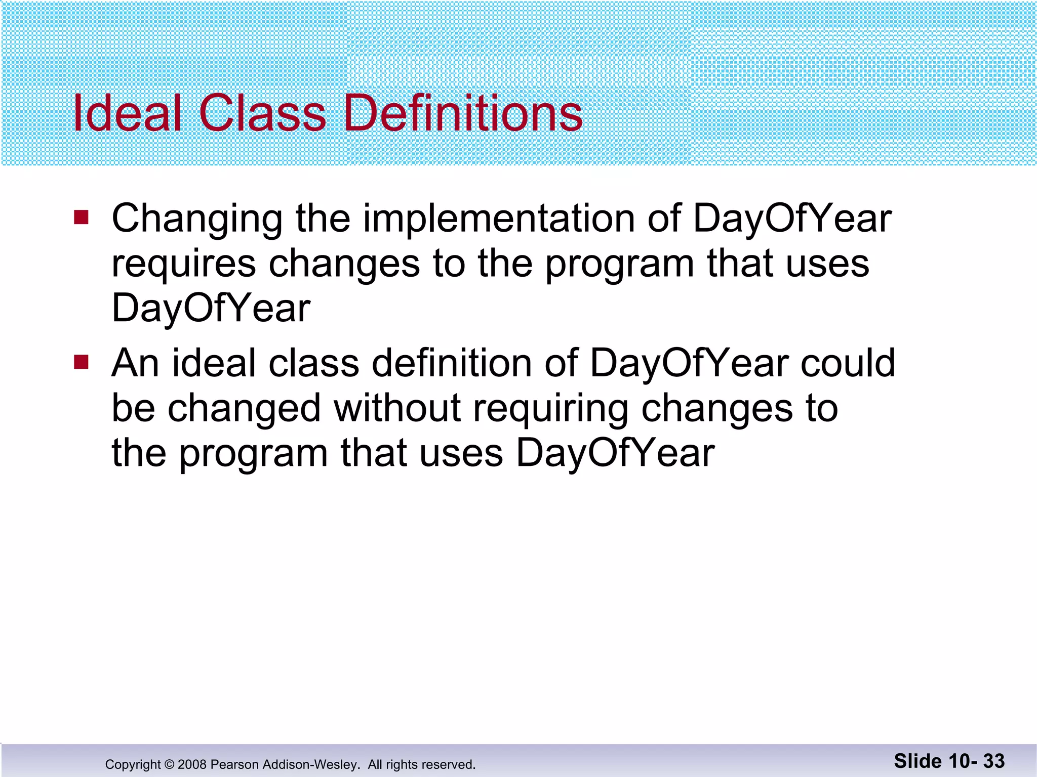Ideal Class Definitions Changing the implementation of DayOfYear  requires changes to the program that uses  DayOfYear An ideal class definition of DayOfYear could  be changed without requiring changes to the program that uses DayOfYear Slide 10-  