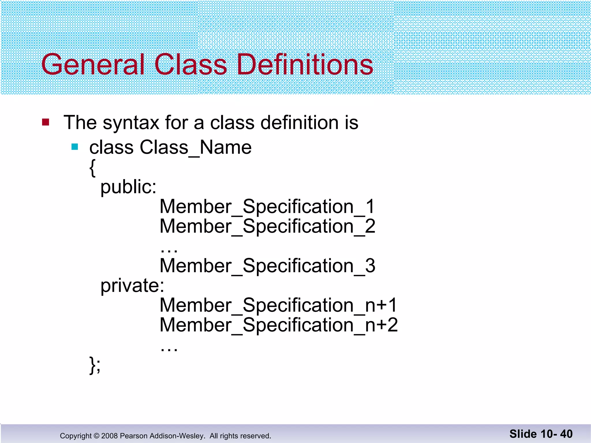 General Class Definitions The syntax for a class definition is class Class_Name {   public:   Member_Specification_1   Member_Specification_2 … Member_Specification_3 private: Member_Specification_n+1 Member_Specification_n+2 … }; Slide 10-  