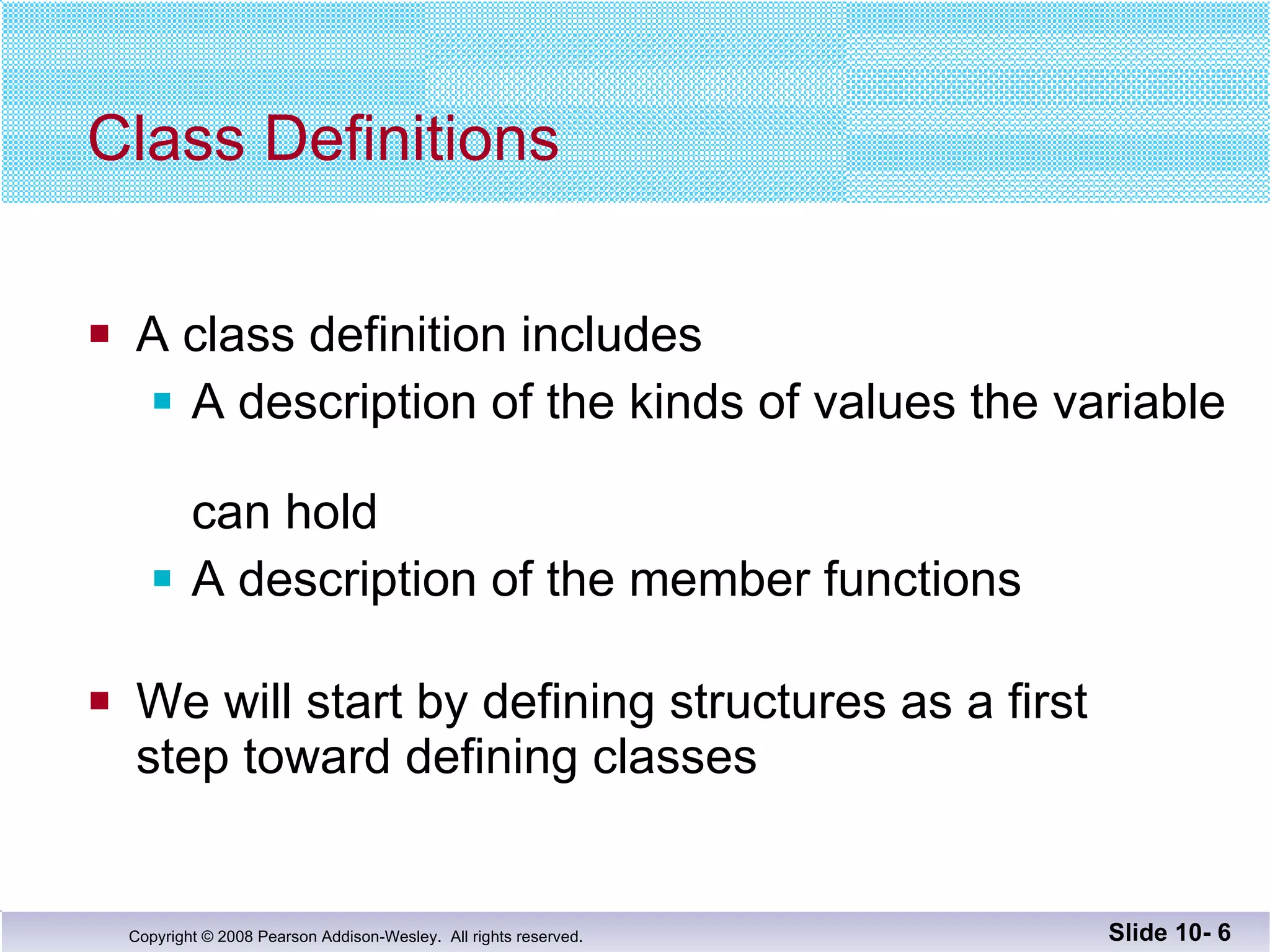 Class Definitions A class definition includes A description of the kinds of values the variable  can hold A description of the member functions We will start by defining structures as a first step toward defining classes Slide 10-  
