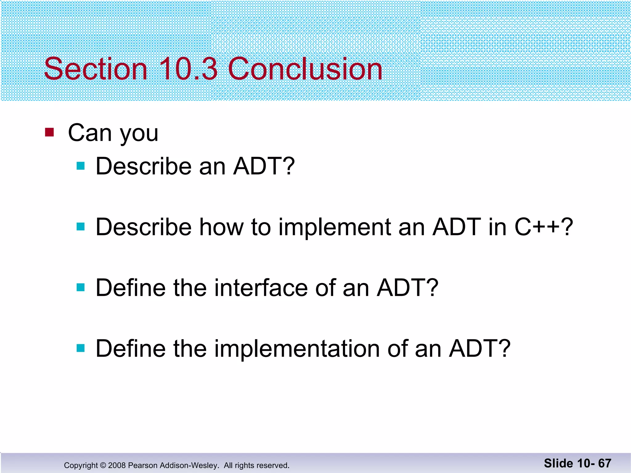 Section 10.3 Conclusion Can you Describe an ADT? Describe how to implement an ADT in C++? Define the interface of an ADT? Define the implementation of an ADT? Slide 10-  