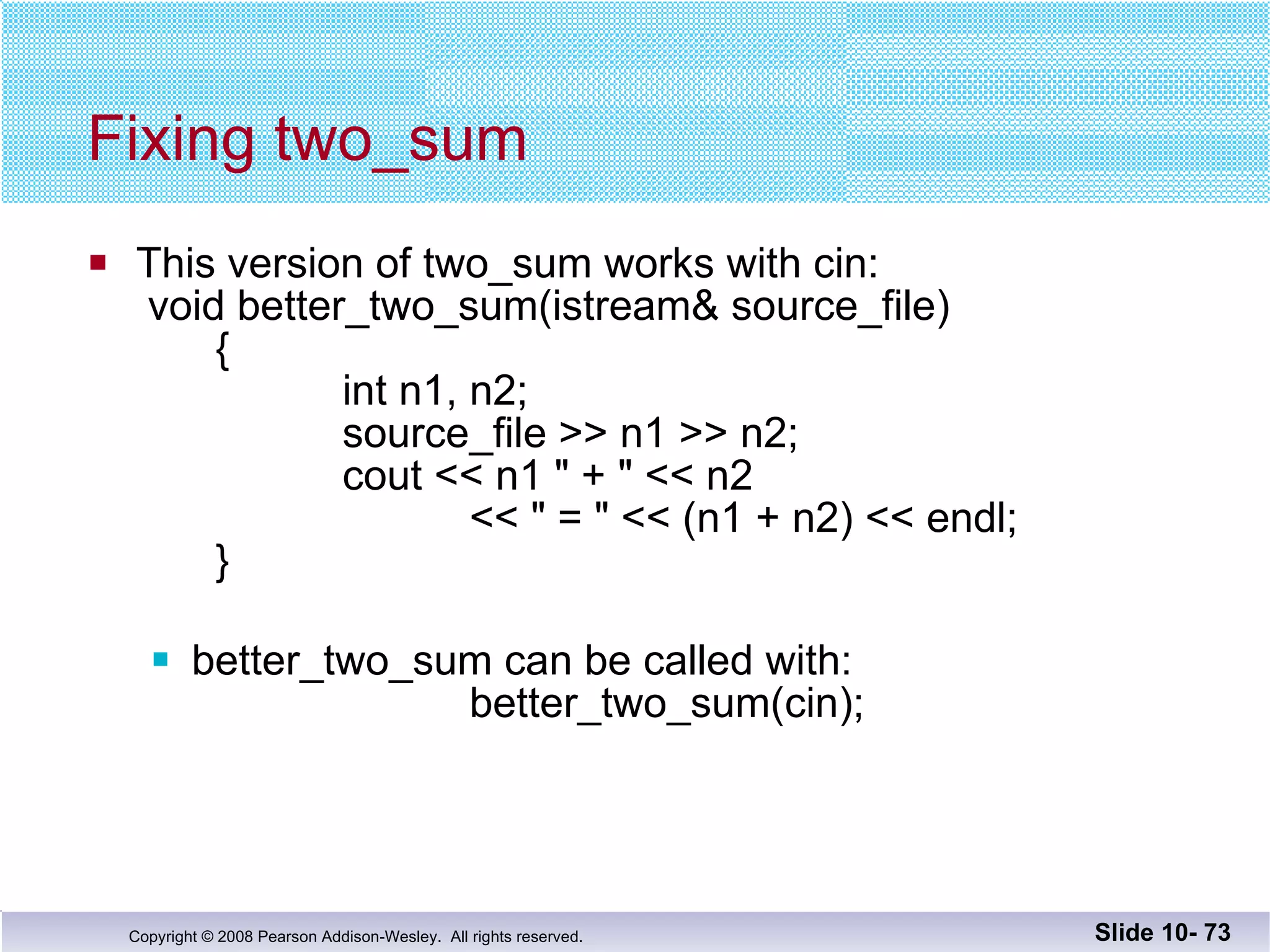 Fixing two_sum This version of two_sum works with cin:  void better_two_sum(istream& source_file) { int n1, n2;   source_file >> n1 >> n2; cout << n1 " + " << n2  << " = " << (n1 + n2) << endl; } better_two_sum can be called with:   better_two_sum(cin); Slide 10-  