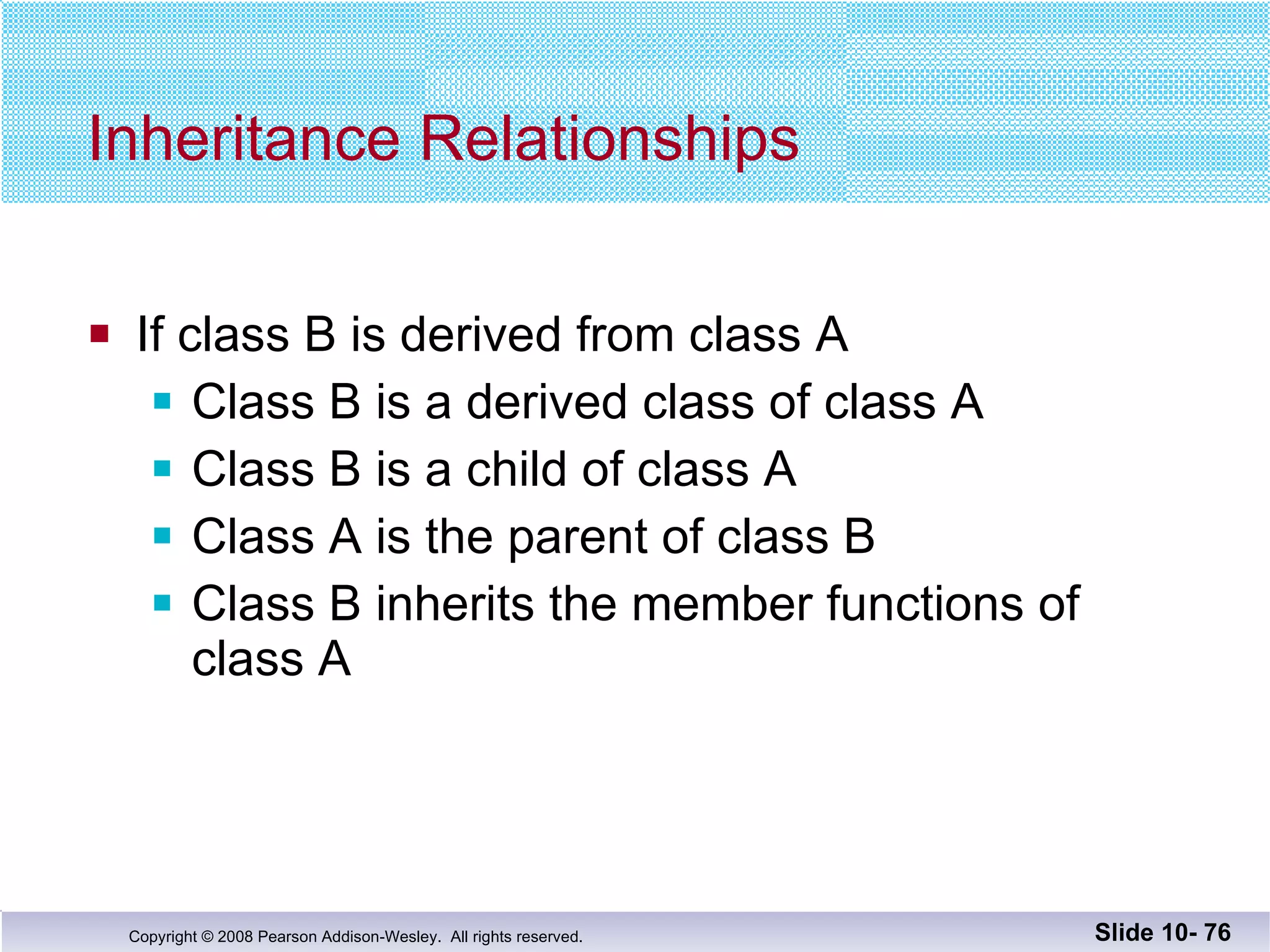 Inheritance Relationships If class B is derived from class A Class B is a derived class of class A Class B is a child of class A Class A is the parent of class B Class B inherits the member functions of  class A Slide 10-  