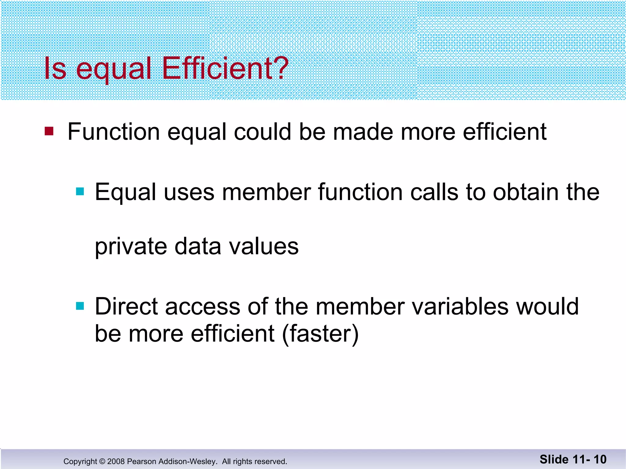 Is equal Efficient? Function equal could be made more efficient Equal uses member function calls to obtain the  private data values Direct access of the member variables would be more efficient (faster) Slide 11-  