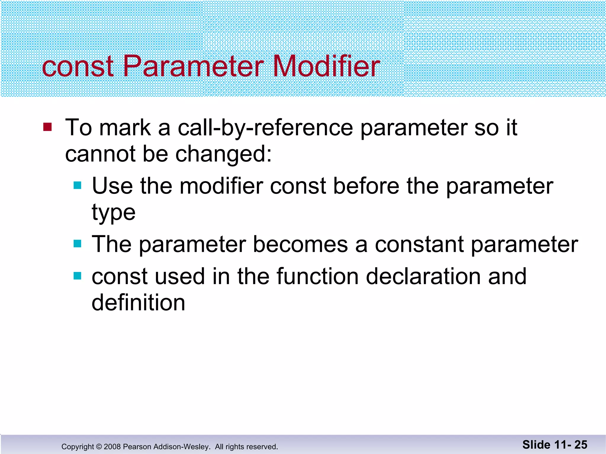const Parameter Modifier To mark a call-by-reference parameter so it  cannot be changed: Use the modifier const before the parameter type The parameter becomes a constant parameter const used in the function declaration and definition Slide 11-  