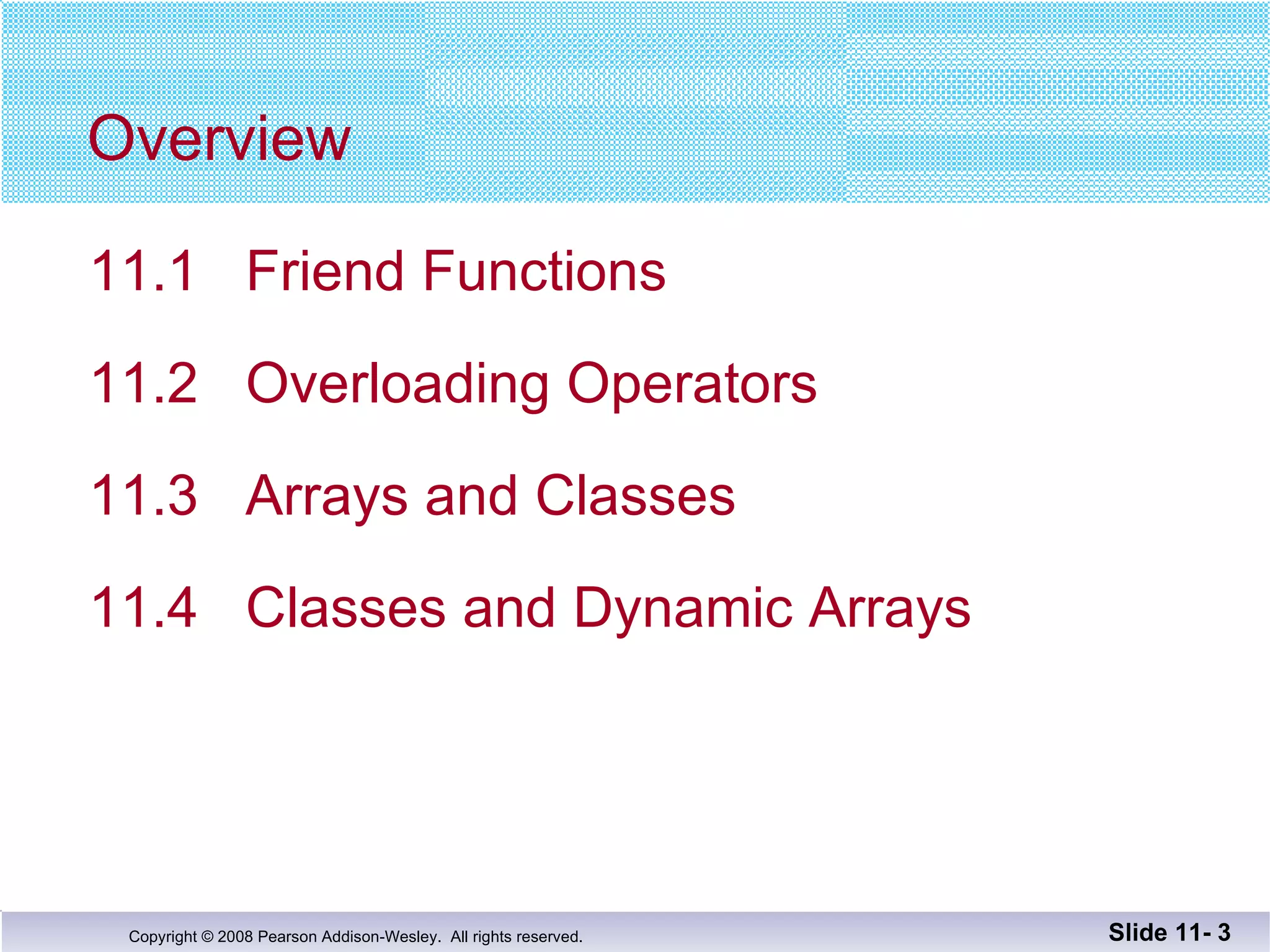 Overview 11.1  Friend Functions  11.2  Overloading Operators 11.3  Arrays and Classes 11.4  Classes and Dynamic Arrays Slide 11-  