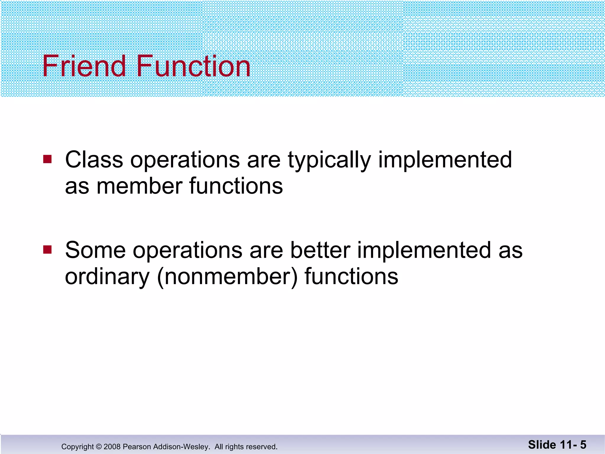 Friend Function Class operations are typically implemented as member functions Some operations are better implemented as  ordinary (nonmember) functions Slide 11-  