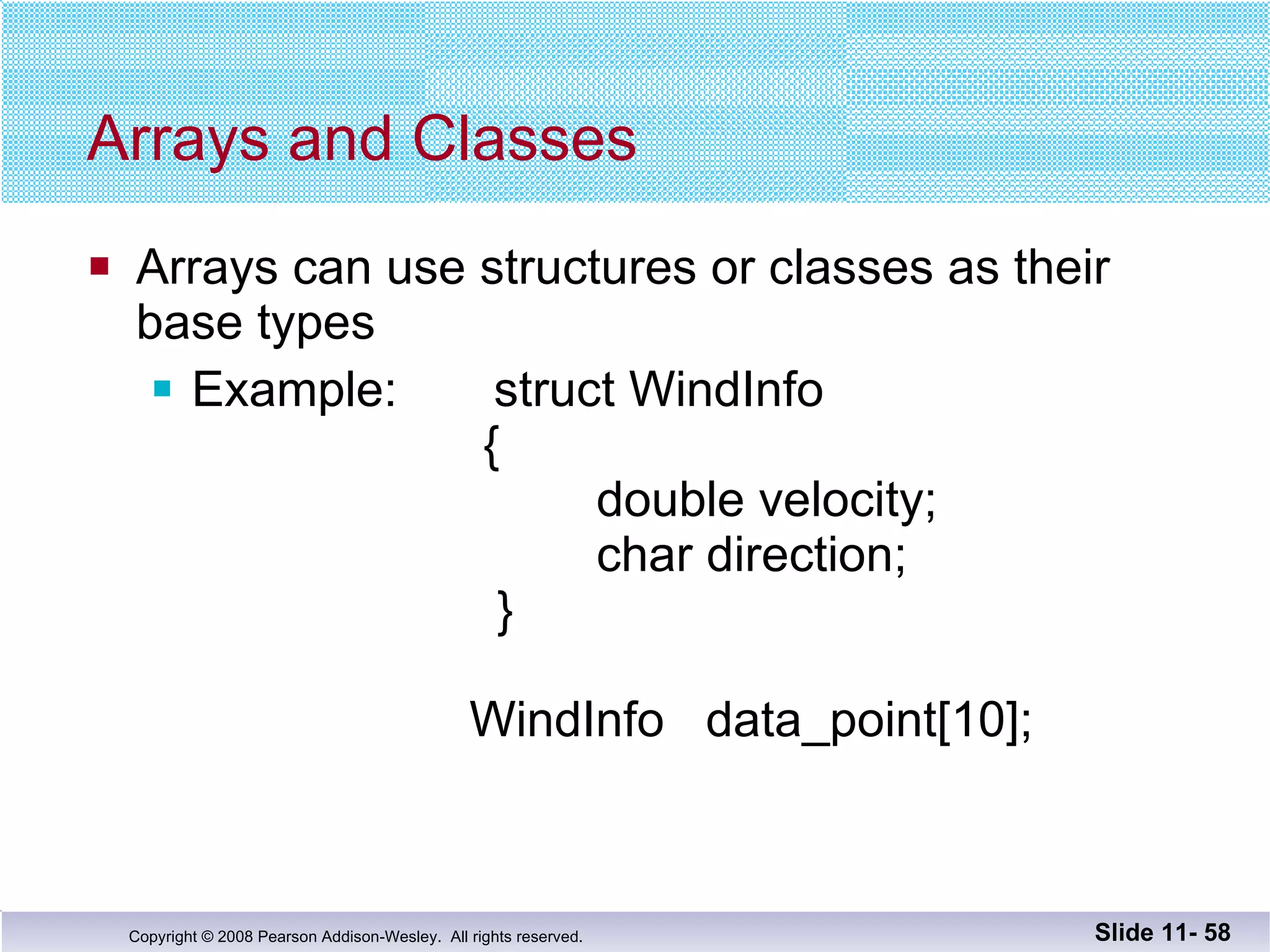 Arrays and Classes Arrays can use structures or classes as their  base types Example:  struct WindInfo    {   double velocity;   char direction;     } WindInfo  data_point[10]; Slide 11-  