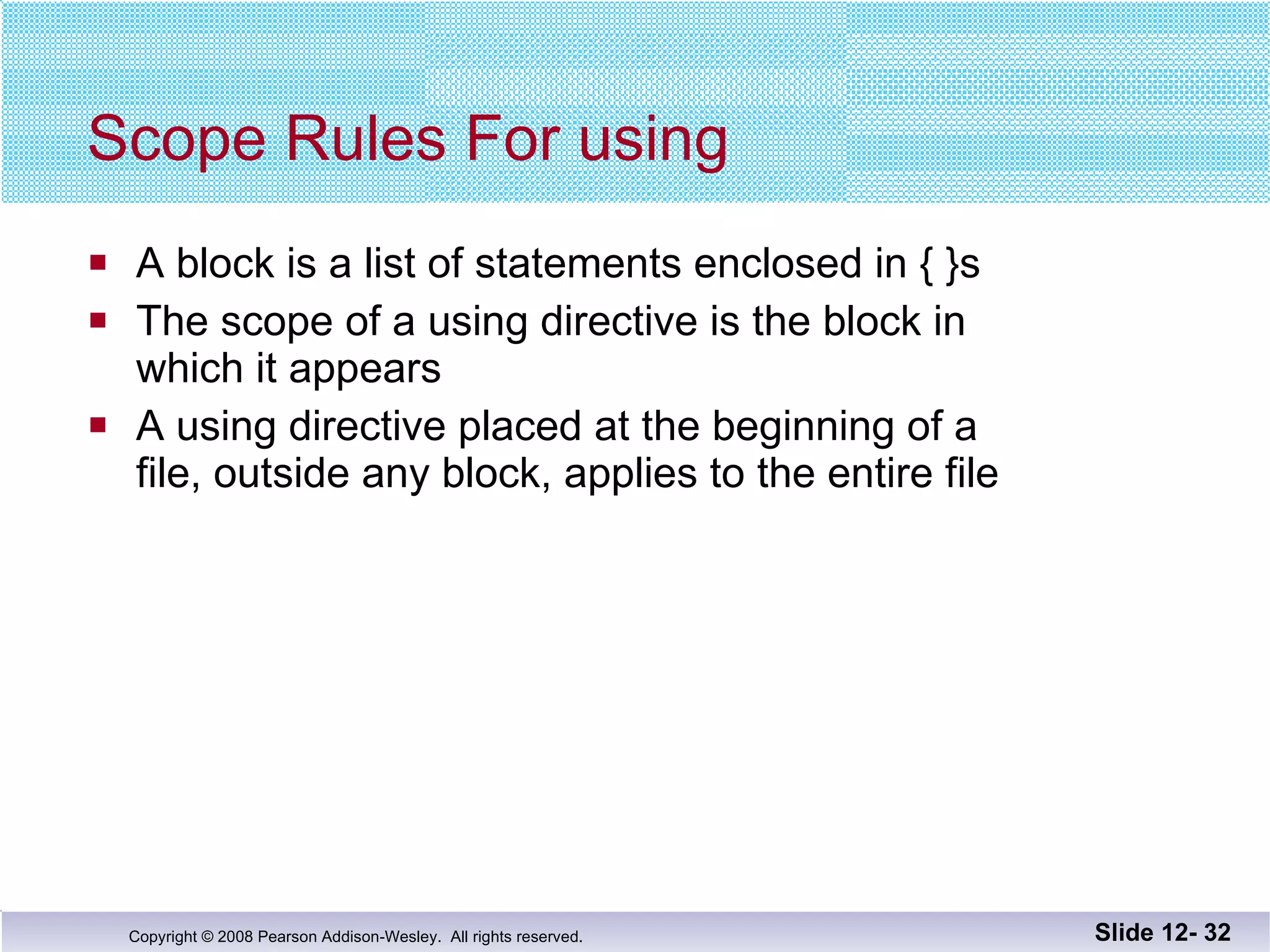 Scope Rules For using A block is a list of statements enclosed in { }s The scope of a using directive is the block in  which it appears A using directive placed at the beginning of a  file, outside any block, applies to the entire file Slide 12-  