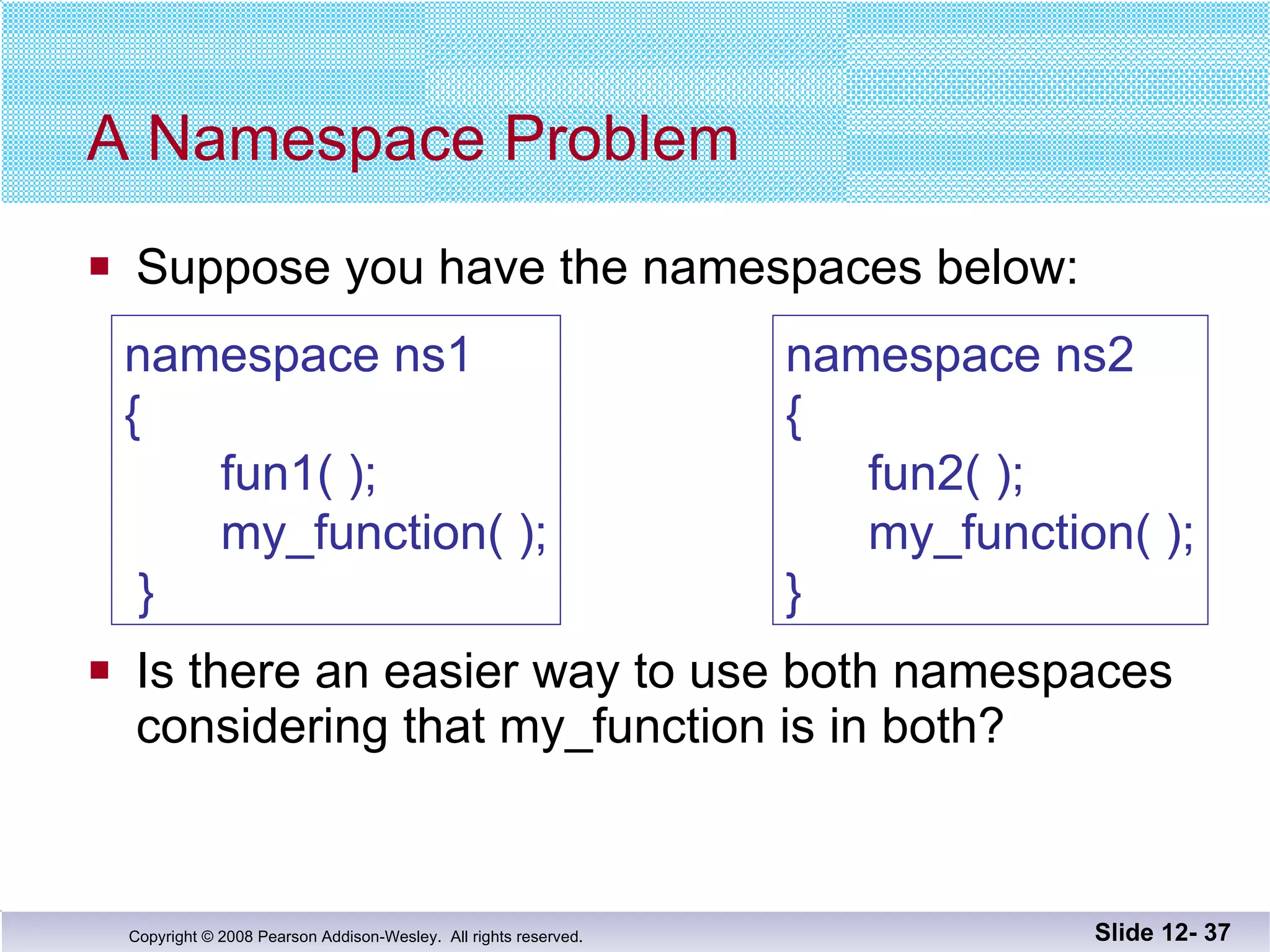 A Namespace Problem Suppose you have the namespaces below: Is there an easier way to use both namespaces considering that my_function is in both? Slide 12-  namespace ns1 {   fun1( );   my_function( );  } namespace ns2 {   fun2( );   my_function( ); } 