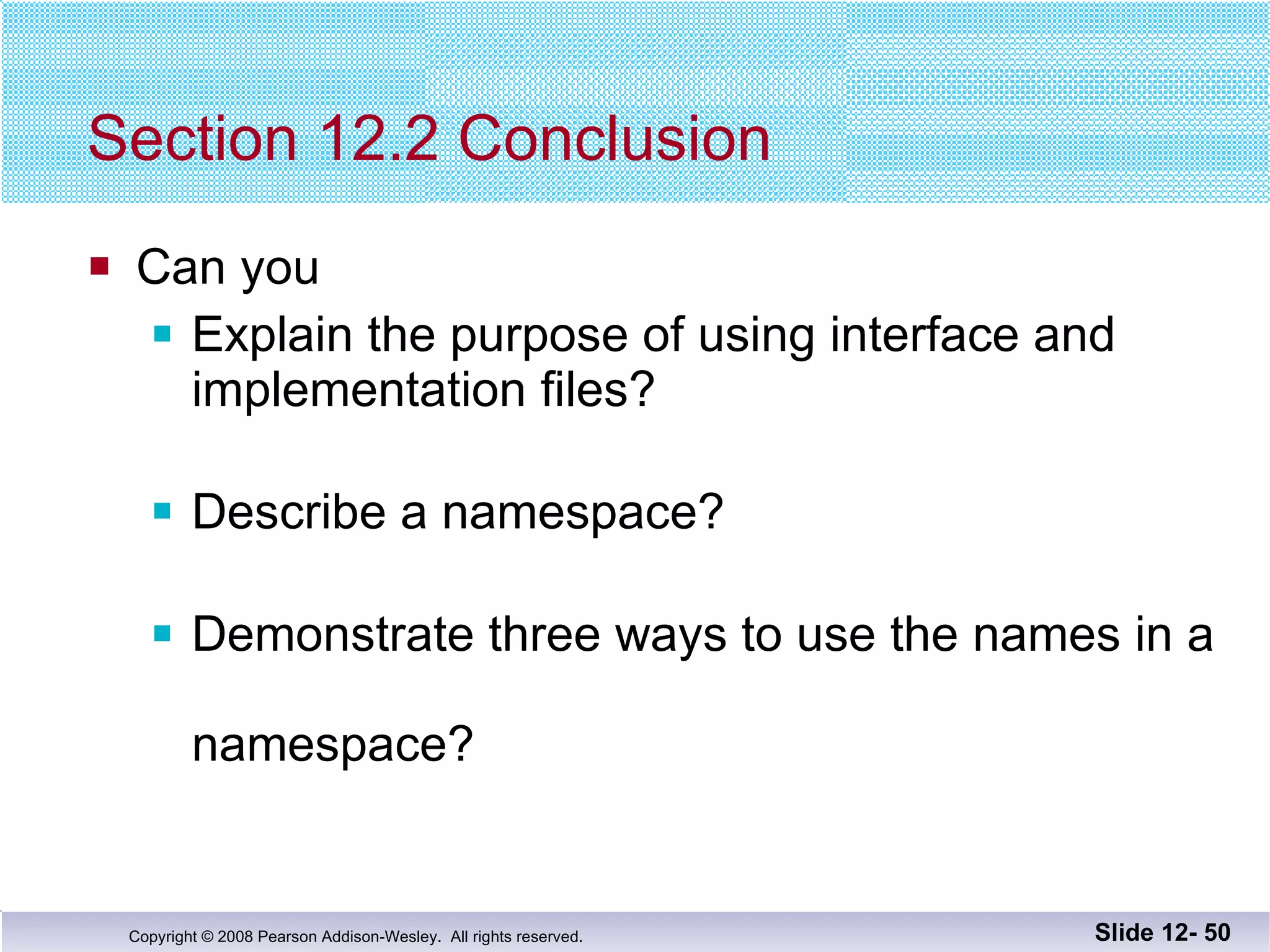 Section 12.2 Conclusion Can you Explain the purpose of using interface and  implementation files? Describe a namespace? Demonstrate three ways to use the names in a  namespace? Slide 12-  
