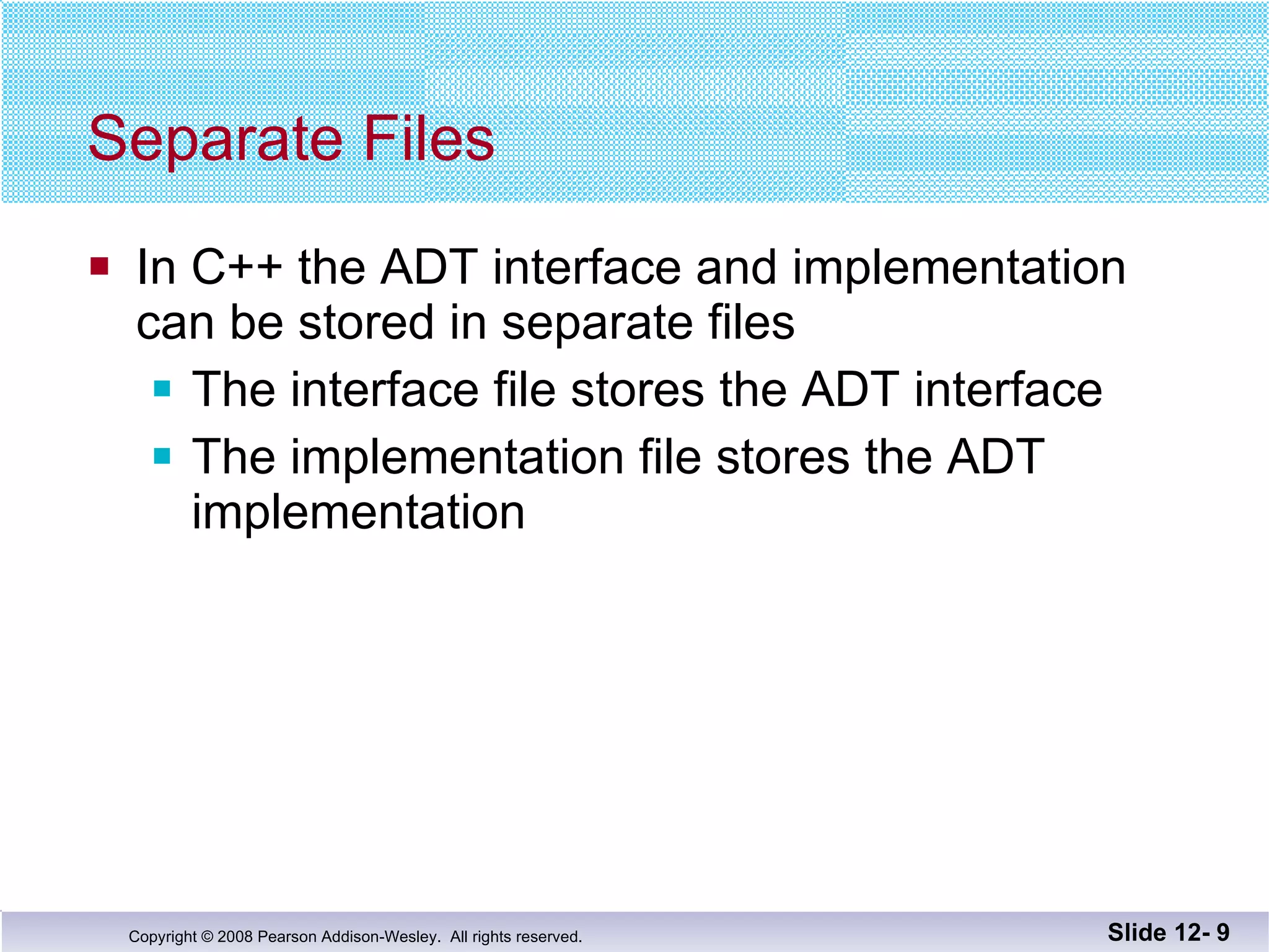 Separate Files In C++ the ADT interface and implementation  can be stored in separate files The interface file stores the ADT interface The implementation file stores the ADT  implementation Slide 12-  