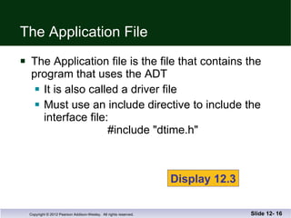 The Application File The Application file is the file that contains the  program that uses the ADT It is also called a driver file Must use an include directive to include the  interface file:   #include "dtime.h" Slide 12-  Display 12.3 