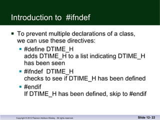 Introduction to  #ifndef To prevent multiple declarations of a class, we can use these directives: #define DTIME_H  adds DTIME_H to a list indicating DTIME_H has been seen #ifndef  DTIME_H  checks to see if DTIME_H has been defined  #endif If DTIME_H has been defined, skip to #endif Slide 12-  