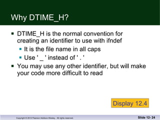 Why DTIME_H? DTIME_H is the normal convention for  creating an identifier to use with ifndef It is the file name in all caps Use ' _ ' instead of ' . ' You may use any other identifier, but will make your code more difficult to read Slide 12-  Display 12.4 