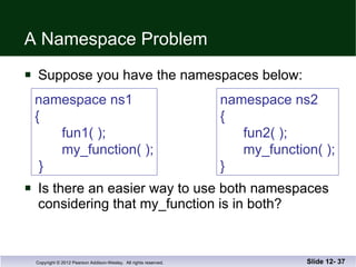 A Namespace Problem Suppose you have the namespaces below: Is there an easier way to use both namespaces considering that my_function is in both? Slide 12-  namespace ns1 {   fun1( );   my_function( );  } namespace ns2 {   fun2( );   my_function( ); } 