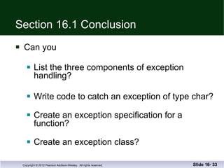 Section 16.1 Conclusion Can you List the three components of exception handling? Write code to catch an exception of type char? Create an exception specification for a function? Create an exception class? Slide 16-  