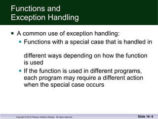Functions and  Exception Handling A common use of exception handling: Functions with a special case that is handled in  different ways depending on how the function is used If the function is used in different programs, each program may require a different action when the special case occurs  Slide 16-  