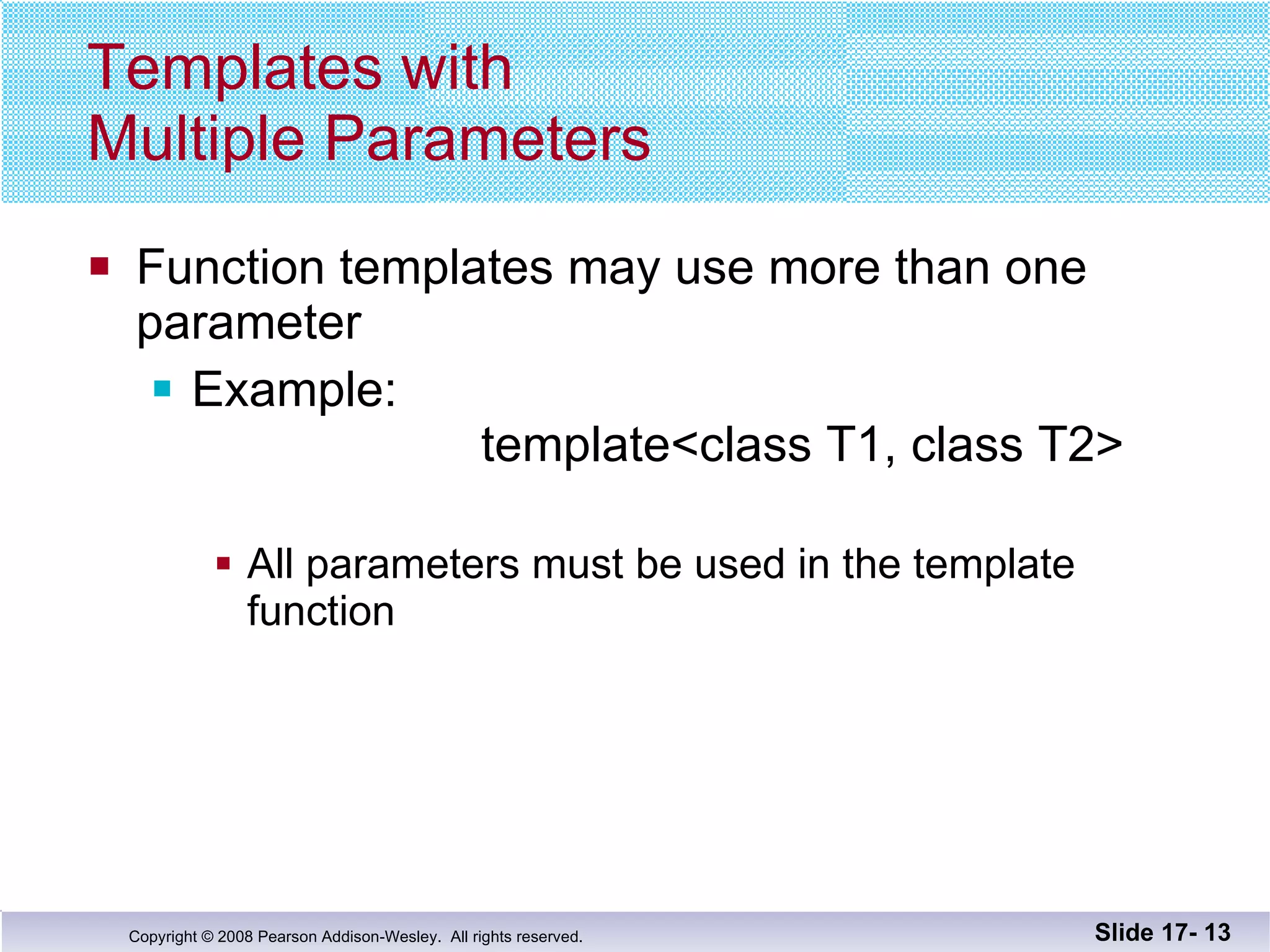 Templates with  Multiple Parameters Function templates may use more than one parameter Example:   template<class T1, class T2> All parameters must be used in the template function Slide 17-  